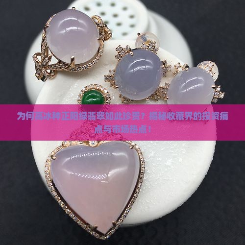 为何高冰种正阳绿翡翠如此珍贵？揭秘收藏界的投资痛点与市场热点！