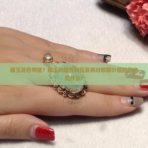 藏玉是否带磁？藏玉的磁性特征及其对收藏价值的影响是什么？
