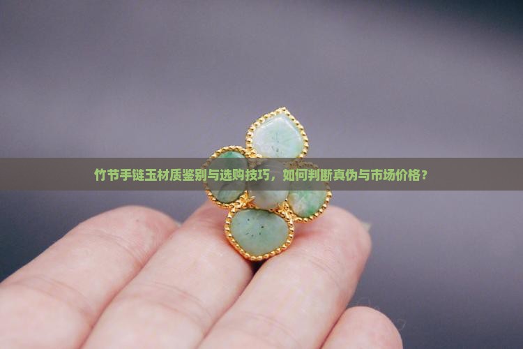 竹节手链玉材质鉴别与选购技巧，如何判断真伪与市场价格？