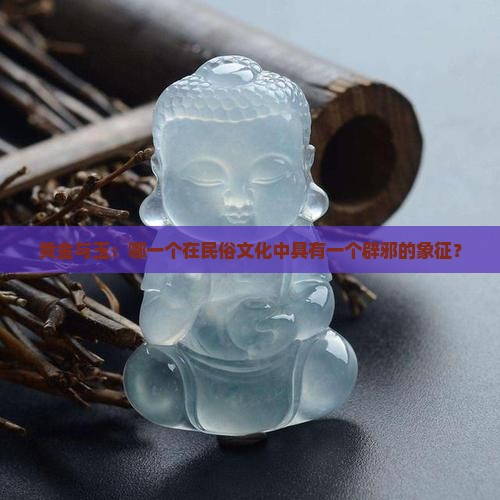 黄金与玉：哪一个在民俗文化中具有一个辟邪的象征？