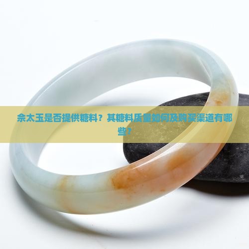 佘太玉是否提供糖料？其糖料质量如何及购买渠道有哪些？