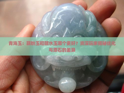 青海玉：藕粉玉和晴水玉哪个更好？资深玩家揭秘优化与原石的差异