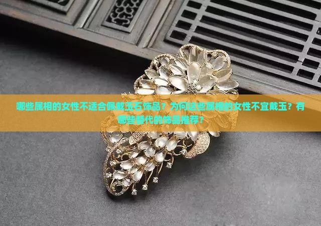 哪些属相的女性不适合佩戴玉石饰品？为何这些属相的女性不宜戴玉？有哪些替代的饰品推荐？