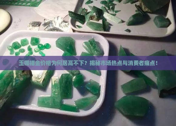 玉镯描金价格为何居高不下？揭秘市场热点与消费者痛点！