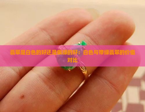 翡翠是白色的好还是偏绿的好：白色与带绿翡翠的价值对比