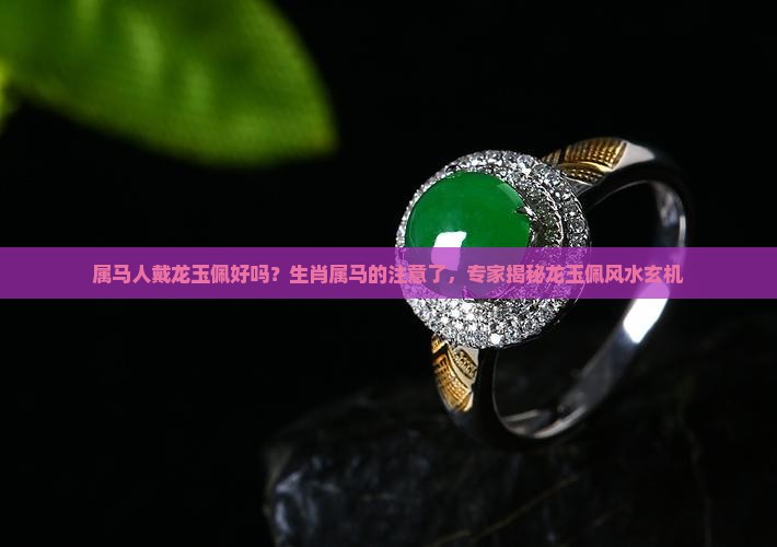 属马人戴龙玉佩好吗？生肖属马的注意了，专家揭秘龙玉佩风水玄机
