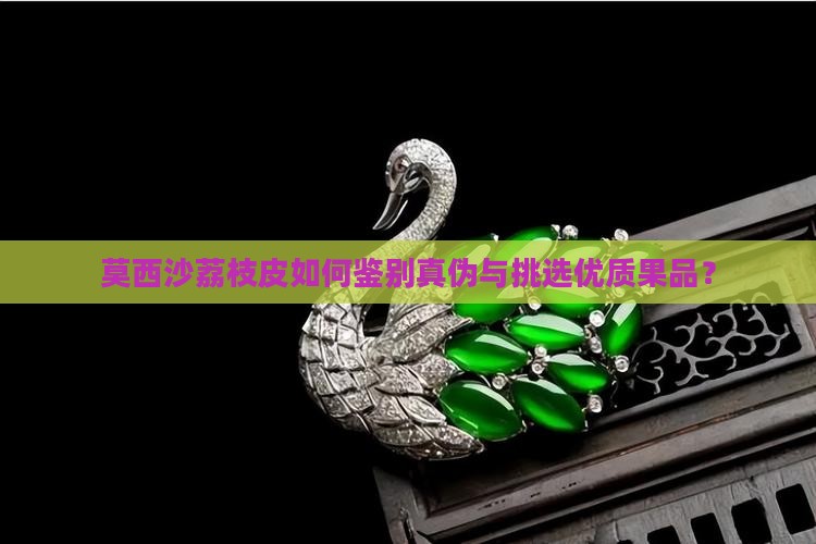 莫西沙荔枝皮如何鉴别真伪与挑选优质果品？