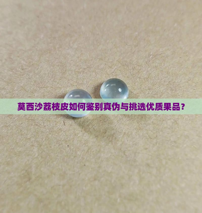 莫西沙荔枝皮如何鉴别真伪与挑选优质果品？