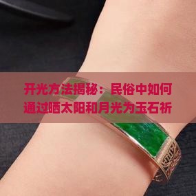 开光方法揭秘：民俗中如何通过晒太阳和月光为玉石祈福，寺庙与太阳的神秘关联