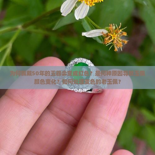 为何佩戴50年的玉器会变成红色？是何种原因导致玉佩颜色变化？如何处理变色的老玉佩？