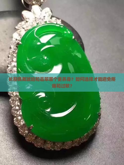 长期佩戴琥珀和翡翠哪个更养身？如何选择才能避免疼痛和过敏？