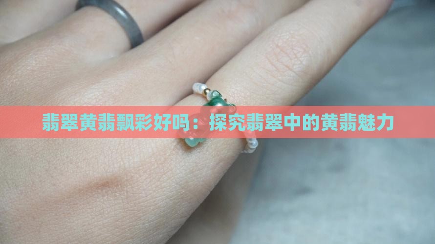翡翠黄翡飘彩好吗：探究翡翠中的黄翡魅力