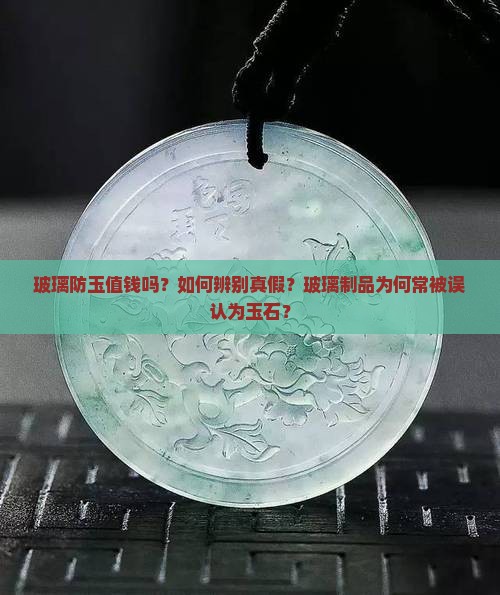 玻璃防玉值钱吗？如何辨别真假？玻璃制品为何常被误认为玉石？
