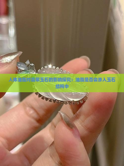 人体油脂对翡翠玉石的影响探究：油脂是否会渗入玉石结构中