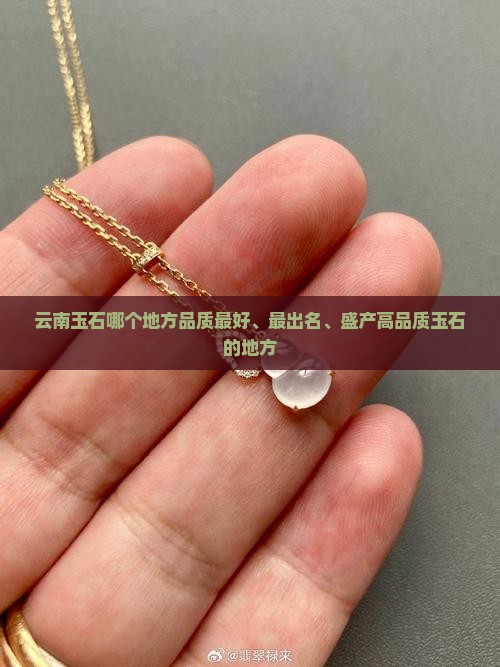 云南玉石哪个地方品质最好、最出名、盛产高品质玉石的地方