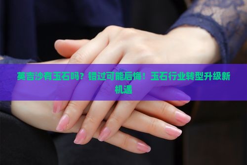 英吉沙有玉石吗?错过可能后悔!玉石行业转型升级新机遇 英吉沙有玉石吗?错过可能后悔!玉石行业转型升级新机遇