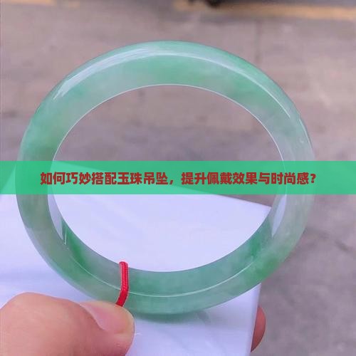 如何巧妙搭配玉珠吊坠，提升佩戴效果与时尚感？