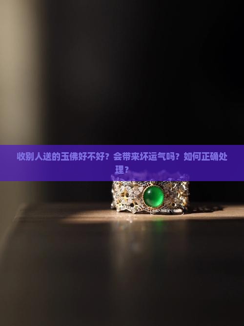收别人送的玉佛好不好？会带来坏运气吗？如何正确处理？