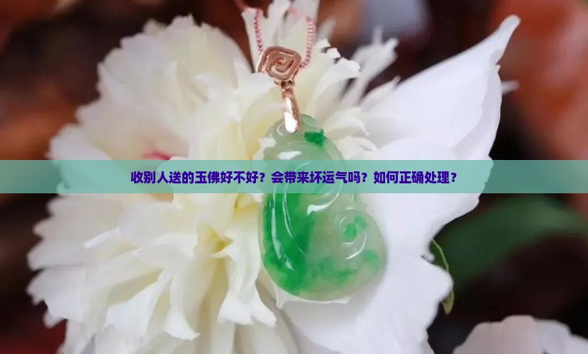 收别人送的玉佛好不好？会带来坏运气吗？如何正确处理？