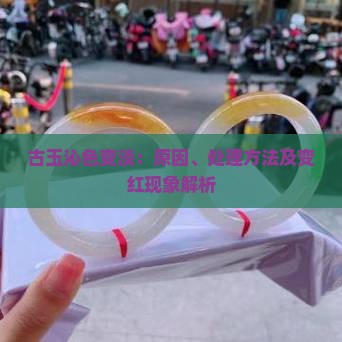 古玉沁色变淡：原因、处理方法及变红现象解析