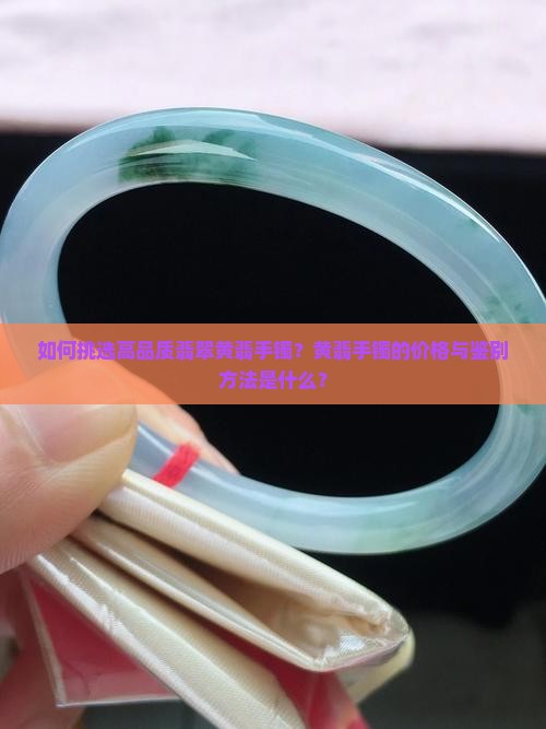 如何挑选高品质翡翠黄翡手镯？黄翡手镯的价格与鉴别方法是什么？