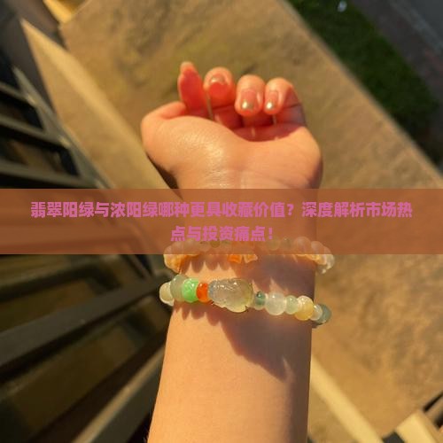翡翠阳绿与浓阳绿哪种更具收藏价值？深度解析市场热点与投资痛点！
