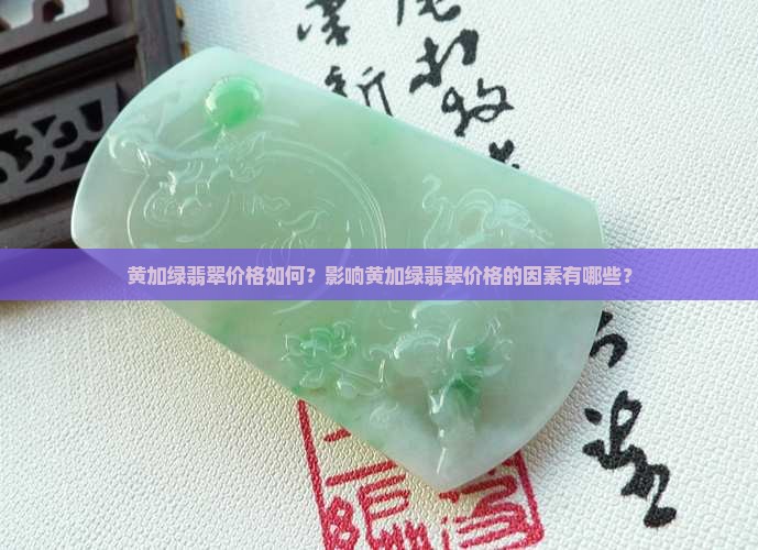黄加绿翡翠价格如何？影响黄加绿翡翠价格的因素有哪些？