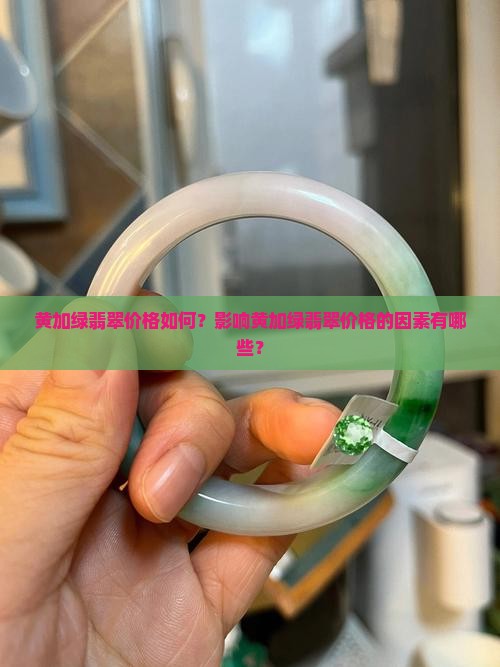 黄加绿翡翠价格如何？影响黄加绿翡翠价格的因素有哪些？