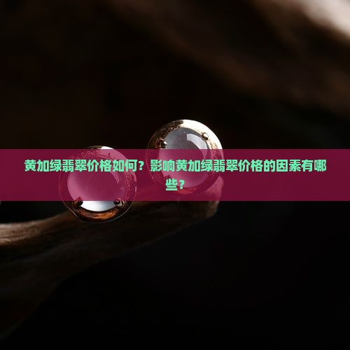黄加绿翡翠价格如何？影响黄加绿翡翠价格的因素有哪些？