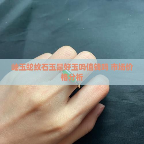 岫玉蛇纹石玉是好玉吗值钱吗 市场价格分析