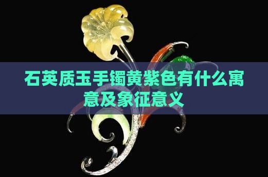 石英质玉手镯黄紫色有什么寓意及象征意义