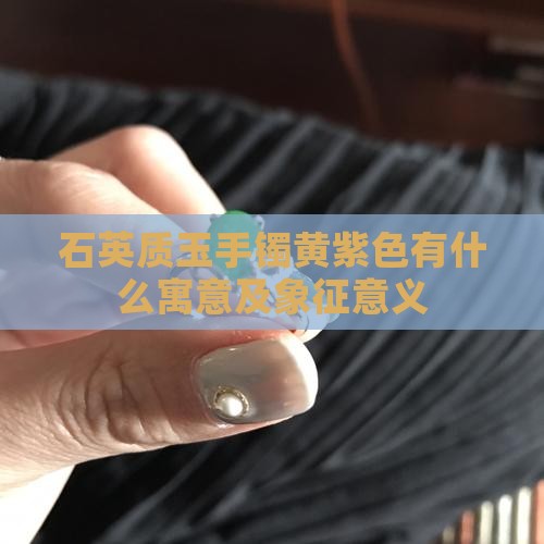 石英质玉手镯黄紫色有什么寓意及象征意义