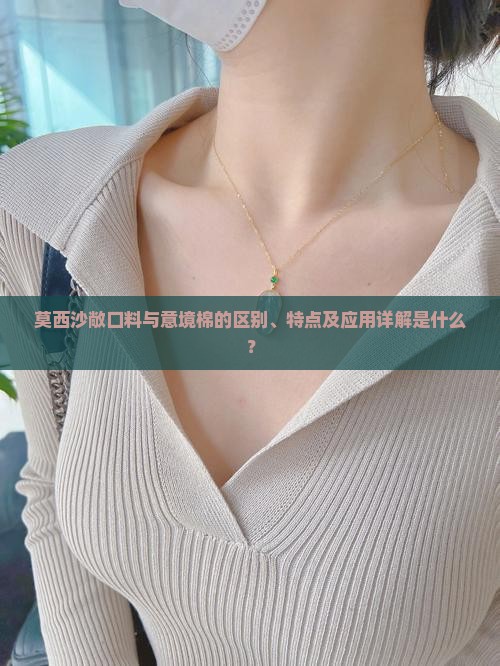 莫西沙敞口料与意境棉的区别、特点及应用详解是什么？