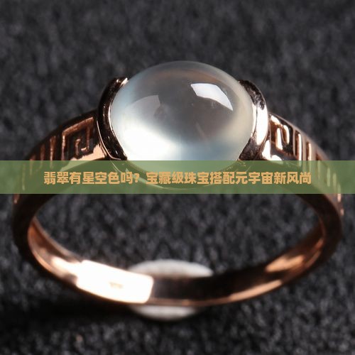 翡翠有星空色吗？宝藏级珠宝搭配元宇宙新风尚