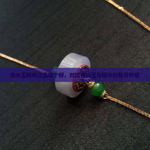 清水玉和青白玉哪个好，对比青白玉与晴水价格与外观