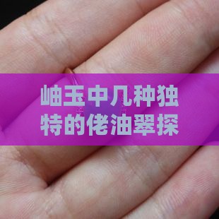 岫玉中几种独特的佬油翠探究