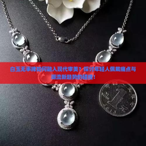 白玉无事牌如何融入现代审美？探讨年轻人佩戴痛点与潮流新趋势的碰撞！