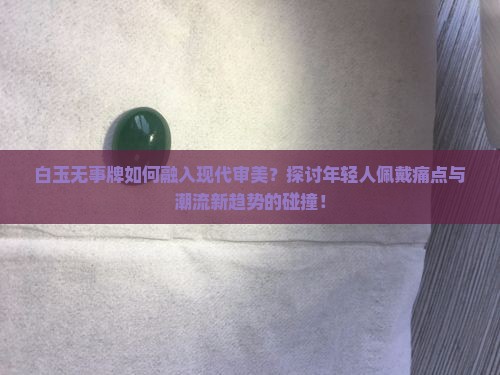 白玉无事牌如何融入现代审美？探讨年轻人佩戴痛点与潮流新趋势的碰撞！