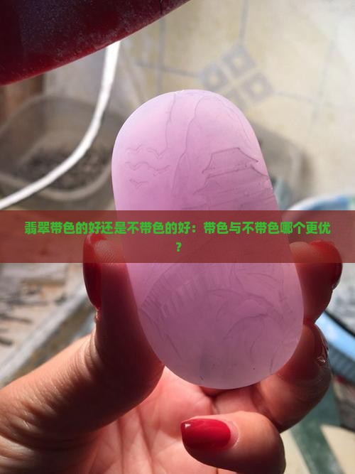 翡翠带色的好还是不带色的好：带色与不带色哪个更优？