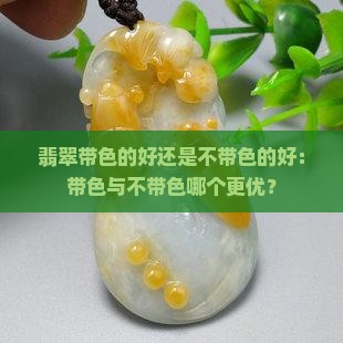 翡翠带色的好还是不带色的好：带色与不带色哪个更优？