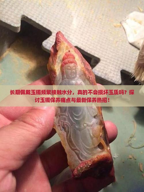 长期佩戴玉镯频繁接触水分，真的不会损坏玉质吗？探讨玉镯保养痛点与最新保养热招！