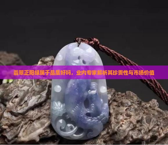 翡翠正阳绿属于品质好吗,业内专家解析其珍贵性与市场价值 翡翠正阳绿属于品质好吗,业内专家解析其珍贵性与市场价值