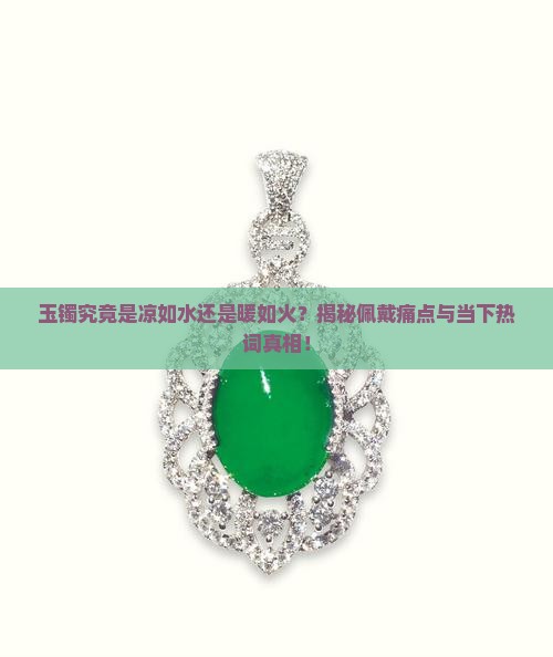 玉镯究竟是凉如水还是暖如火？揭秘佩戴痛点与当下热词真相！