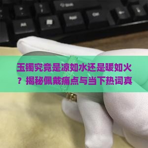 玉镯究竟是凉如水还是暖如火？揭秘佩戴痛点与当下热词真相！