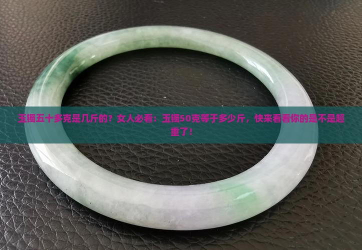 玉镯五十多克是几斤的？女人必看：玉镯50克等于多少斤，快来看看你的是不是超重了！