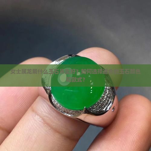 女士属龙戴什么玉石吊坠好？如何选择适合的玉石颜色和款式？