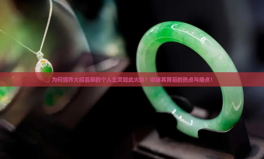 为何缅乔大招翡翠的个人主页如此火爆？揭秘其背后的热点与痛点！
