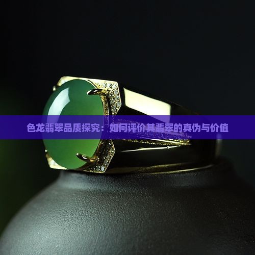 色龙翡翠品质探究：如何评价其翡翠的真伪与价值