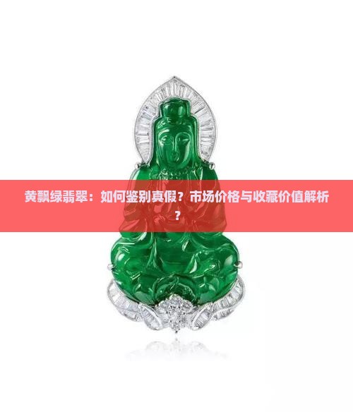黄飘绿翡翠：如何鉴别真假？市场价格与收藏价值解析？