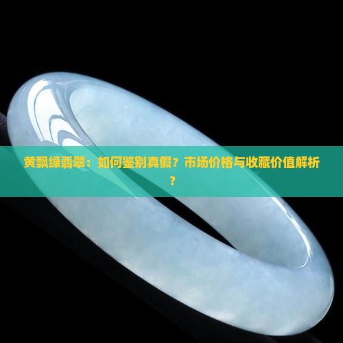 黄飘绿翡翠：如何鉴别真假？市场价格与收藏价值解析？